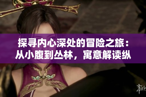 探寻内心深处的冒险之旅：从小腹到丛林，寓意解读纵深探索