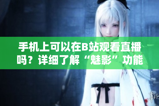 手机上可以在B站观看直播吗？详细了解“魅影”功能