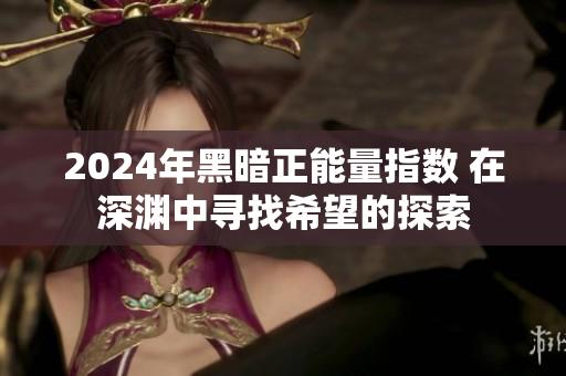 2024年黑暗正能量指数 在深渊中寻找希望的探索