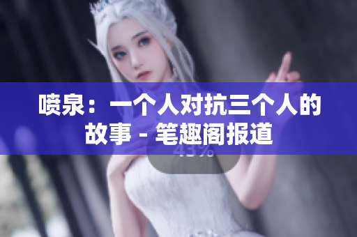 喷泉：一个人对抗三个人的故事 - 笔趣阁报道