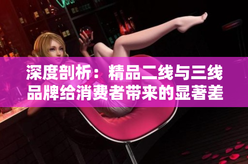 深度剖析：精品二线与三线品牌给消费者带来的显著差异与影响