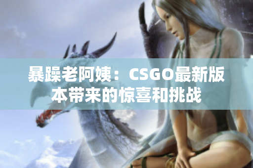 暴躁老阿姨：CSGO最新版本带来的惊喜和挑战