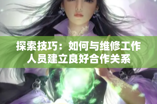 探索技巧：如何与维修工作人员建立良好合作关系