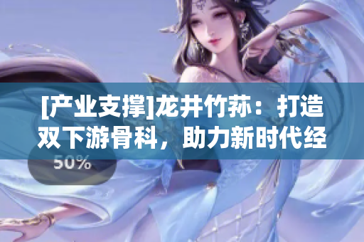 [产业支撑]龙井竹荪：打造双下游骨科，助力新时代经济创新