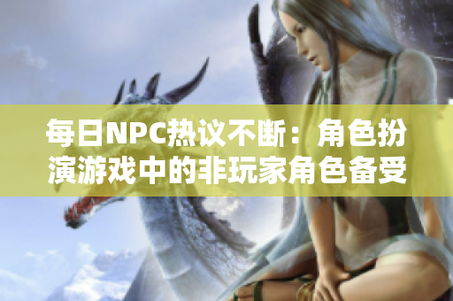 每日NPC热议不断：角色扮演游戏中的非玩家角色备受关注