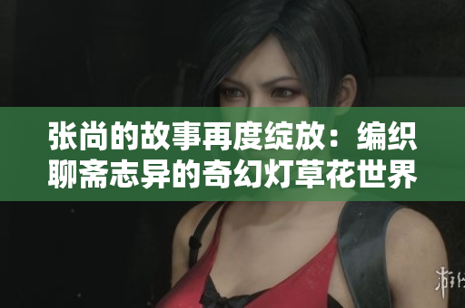 张尚的故事再度绽放：编织聊斋志异的奇幻灯草花世界