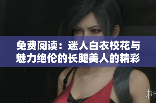 免费阅读：迷人白衣校花与魅力绝伦的长腿美人的精彩小说