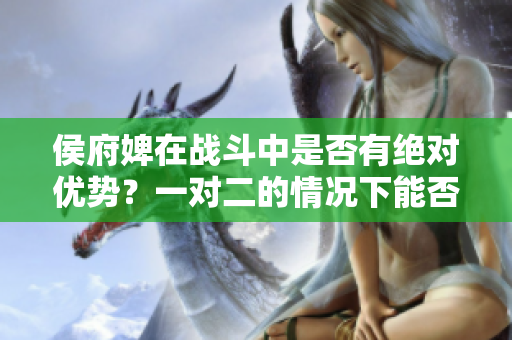 侯府婢在战斗中是否有绝对优势？一对二的情况下能否占据上风？