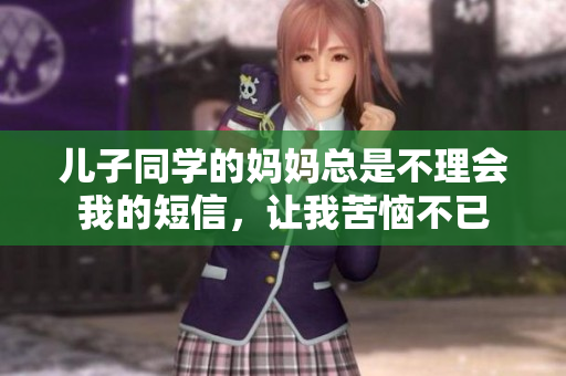 儿子同学的妈妈总是不理会我的短信，让我苦恼不已