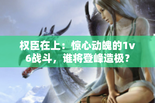 权臣在上：惊心动魄的1v6战斗，谁将登峰造极？