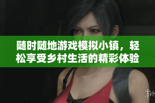 随时随地游戏模拟小镇，轻松享受乡村生活的精彩体验