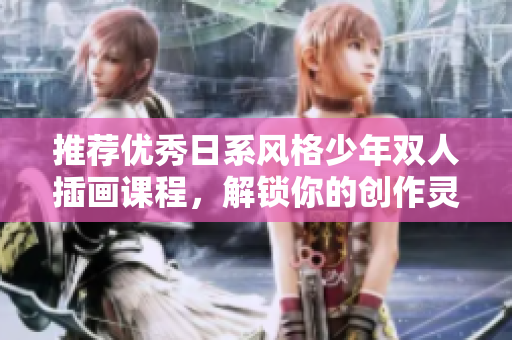 推荐优秀日系风格少年双人插画课程，解锁你的创作灵感