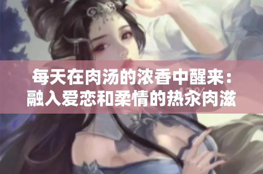每天在肉汤的浓香中醒来：融入爱恋和柔情的热汆肉滋养早晨的心灵