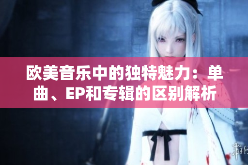 欧美音乐中的独特魅力：单曲、EP和专辑的区别解析