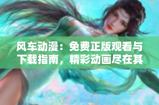风车动漫：免费正版观看与下载指南，精彩动画尽在其中