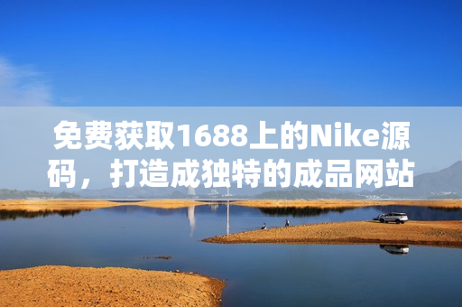 免费获取1688上的Nike源码，打造成独特的成品网站