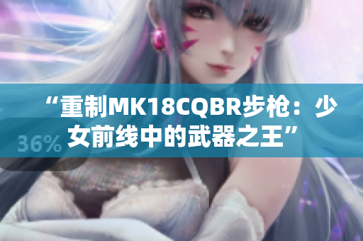 “重制MK18CQBR步枪：少女前线中的武器之王”