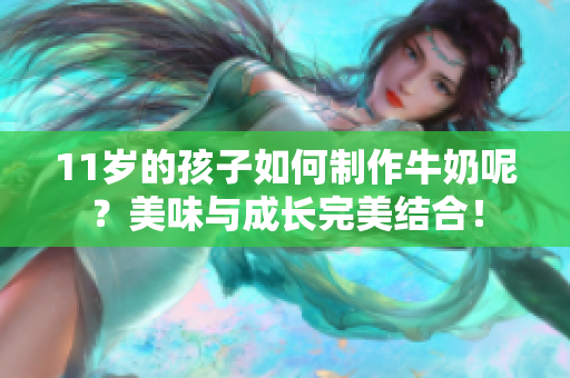 11岁的孩子如何制作牛奶呢？美味与成长完美结合！