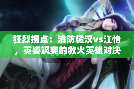 狂烈拐点：消防糙汉vs江怡，英姿飒爽的救火英雄对决