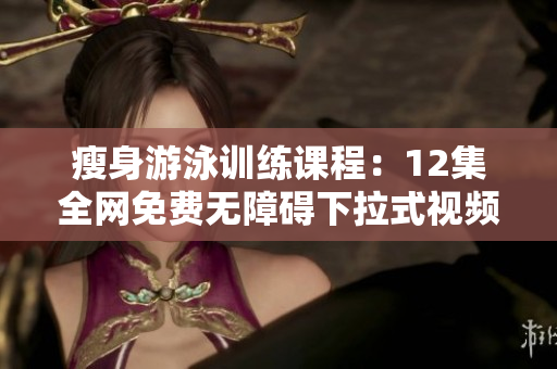 瘦身游泳训练课程：12集全网免费无障碍下拉式视频指导