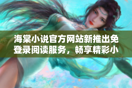 海棠小说官方网站新推出免登录阅读服务，畅享精彩小说！
