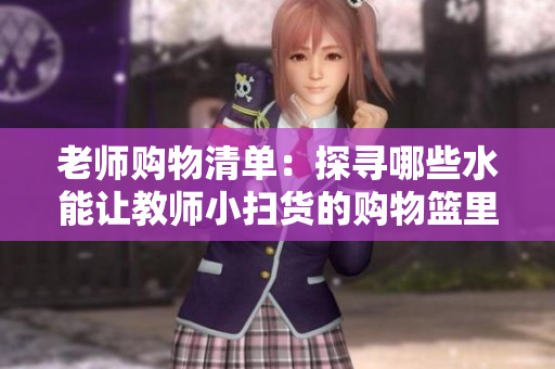 老师购物清单：探寻哪些水能让教师小扫货的购物篮里多一些？
