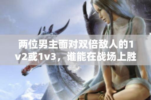 两位男主面对双倍敌人的1v2或1v3，谁能在战场上胜出？