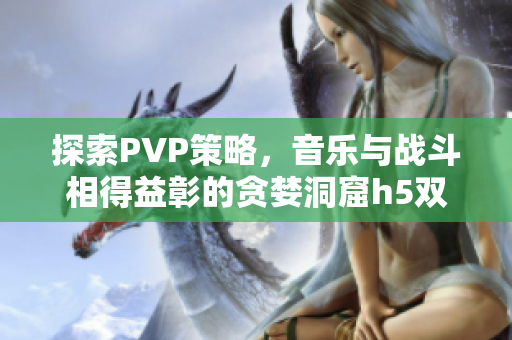 探索PVP策略，音乐与战斗相得益彰的贪婪洞窟h5双修流