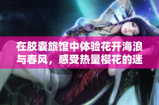 在胶囊旅馆中体验花开海浪与春风，感受热量樱花的迷人魅力