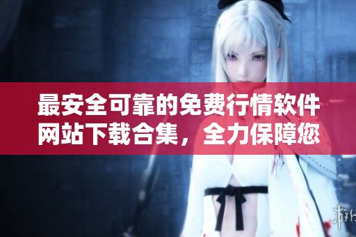 最安全可靠的免费行情软件网站下载合集，全力保障您的软件安全