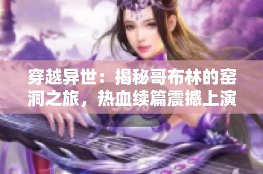 穿越异世：揭秘哥布林的窑洞之旅，热血续篇震撼上演