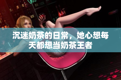 沉迷奶茶的日常，她心想每天都想当奶茶王者