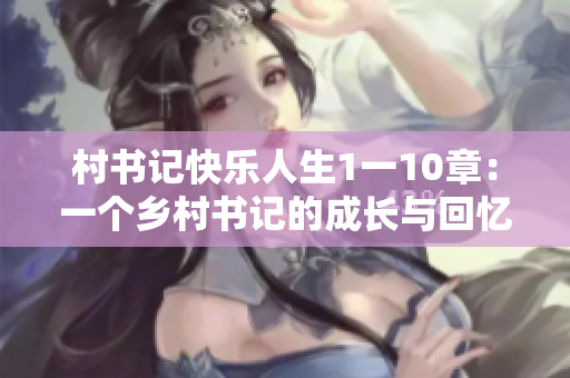 村书记快乐人生1一10章：一个乡村书记的成长与回忆
