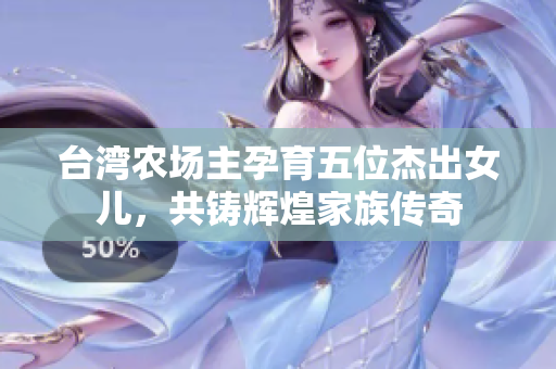 台湾农场主孕育五位杰出女儿，共铸辉煌家族传奇