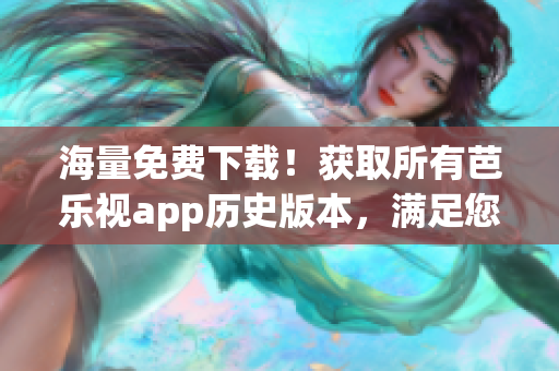 海量免费下载！获取所有芭乐视app历史版本，满足您的需求！
