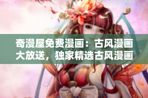 奇漫屋免费漫画：古风漫画大放送，独家精选古风漫画尽在奇漫屋！