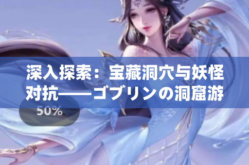 深入探索：宝藏洞穴与妖怪对抗——ゴブリンの洞窟游戏特色探秘