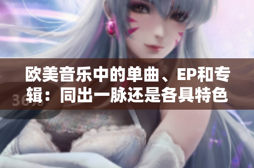 欧美音乐中的单曲、EP和专辑：同出一脉还是各具特色？