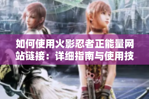 如何使用火影忍者正能量网站链接：详细指南与使用技巧分享