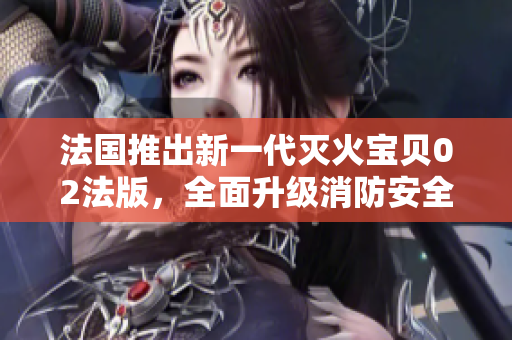 法国推出新一代灭火宝贝02法版，全面升级消防安全保护装备