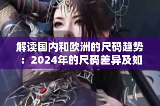 解读国内和欧洲的尺码趋势：2024年的尺码差异及如何选择正确尺码