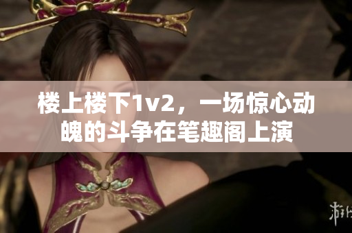 楼上楼下1v2，一场惊心动魄的斗争在笔趣阁上演