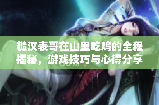 糙汉表哥在山里吃鸡的全程揭秘，游戏技巧与心得分享