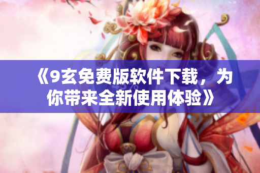 《9玄免费版软件下载，为你带来全新使用体验》