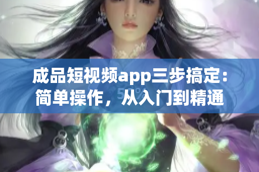 成品短视频app三步搞定：简单操作，从入门到精通