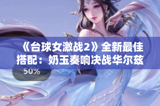 《台球女激战2》全新最佳搭配：奶玉奏响决战华尔兹
