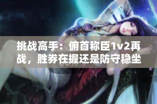 挑战高手：俯首称臣1v2再战，胜券在握还是防守稳坐钓鱼台？