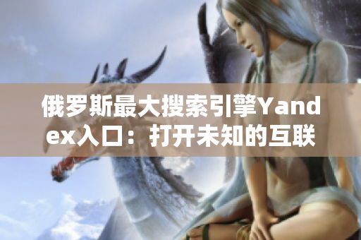 俄罗斯最大搜索引擎Yandex入口：打开未知的互联网世界