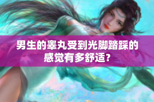 男生的睾丸受到光脚踏踩的感觉有多舒适？