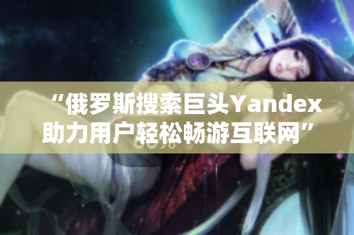 “俄罗斯搜索巨头Yandex助力用户轻松畅游互联网”